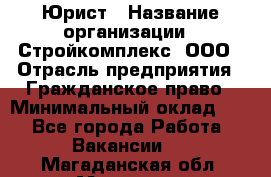 Юрист › Название организации ­ Стройкомплекс, ООО › Отрасль предприятия ­ Гражданское право › Минимальный оклад ­ 1 - Все города Работа » Вакансии   . Магаданская обл.,Магадан г.